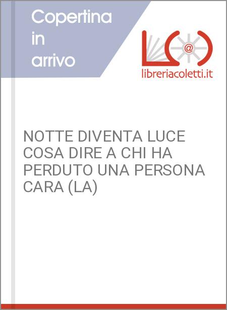 NOTTE DIVENTA LUCE COSA DIRE A CHI HA PERDUTO UNA PERSONA CARA (LA)