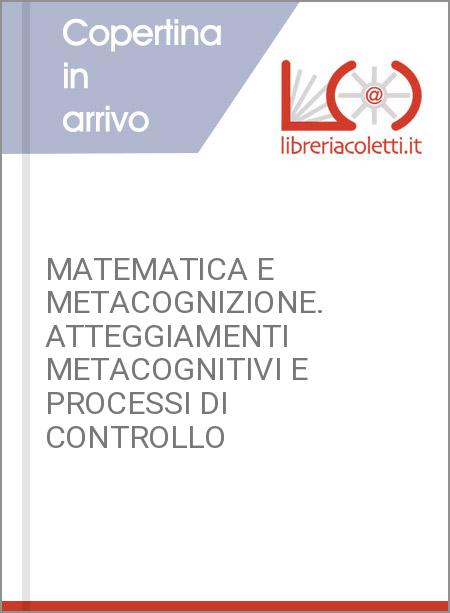 MATEMATICA E METACOGNIZIONE. ATTEGGIAMENTI METACOGNITIVI E PROCESSI DI CONTROLLO