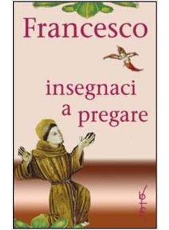FRANCESCO INSEGNACI A PREGARE SCRITTI DI SAN FRANCESCO D'ASSISI RACCOLTI PER LA