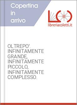 OLTREPO'. INFINITAMENTE GRANDE, INFINITAMENTE PICCOLO, INFINITAMENTE COMPLESSO. 
