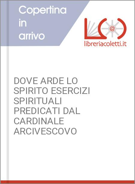 DOVE ARDE LO SPIRITO ESERCIZI SPIRITUALI PREDICATI DAL CARDINALE ARCIVESCOVO