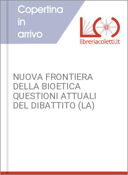 NUOVA FRONTIERA DELLA BIOETICA QUESTIONI ATTUALI DEL DIBATTITO (LA)