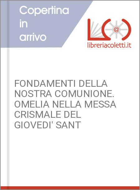 FONDAMENTI DELLA NOSTRA COMUNIONE. OMELIA NELLA MESSA CRISMALE DEL GIOVEDI' SANT