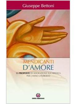 MENDICANTI D'AMORE 13 PROPOSTE DI ADORAZIONE EUCARISTICA PER L'ANNO LITURGICO