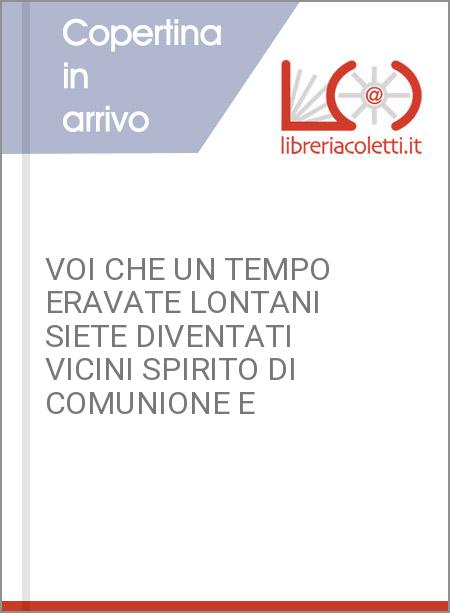 VOI CHE UN TEMPO ERAVATE LONTANI SIETE DIVENTATI VICINI SPIRITO DI COMUNIONE E