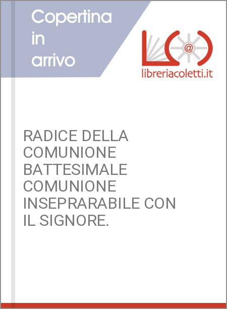 RADICE DELLA COMUNIONE BATTESIMALE COMUNIONE INSEPRARABILE CON IL SIGNORE.