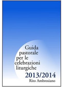 GUIDA PASTORALE PER LE CELEBRAZIONI LITURGICHE 2013/2014. RITO AMBROSIANO