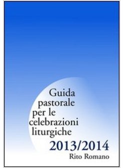 GUIDA PASTORALE PER LE CELEBRAZIONI LITURGICHE 2013/2014. RITO ROMANO