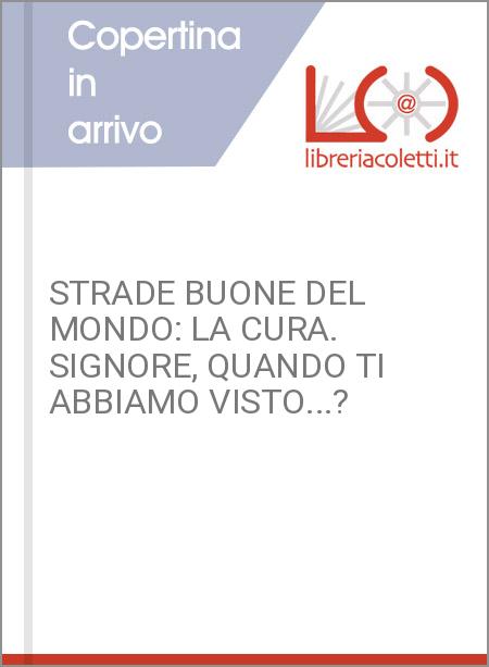 STRADE BUONE DEL MONDO: LA CURA. SIGNORE, QUANDO TI ABBIAMO VISTO...?