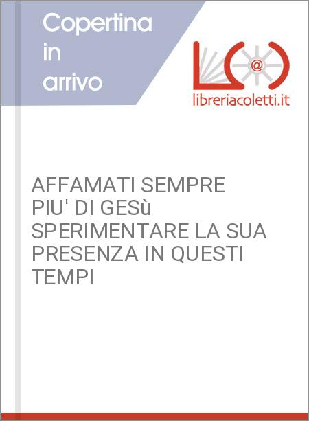 AFFAMATI SEMPRE PIU' DI GESù SPERIMENTARE LA SUA PRESENZA IN QUESTI TEMPI