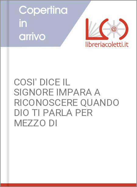 COSI' DICE IL SIGNORE IMPARA A RICONOSCERE QUANDO DIO TI PARLA PER MEZZO DI