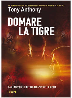 DOMARE LA TIGRE LA STORIA STRAORDINARIA DI UN CAMPIONE MONDIALE DI KUNG FU