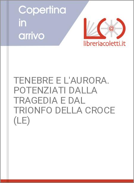 TENEBRE E L'AURORA. POTENZIATI DALLA TRAGEDIA E DAL TRIONFO DELLA CROCE (LE)