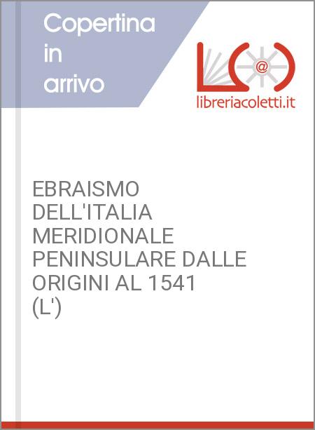 EBRAISMO DELL'ITALIA MERIDIONALE PENINSULARE DALLE ORIGINI AL 1541 (L')