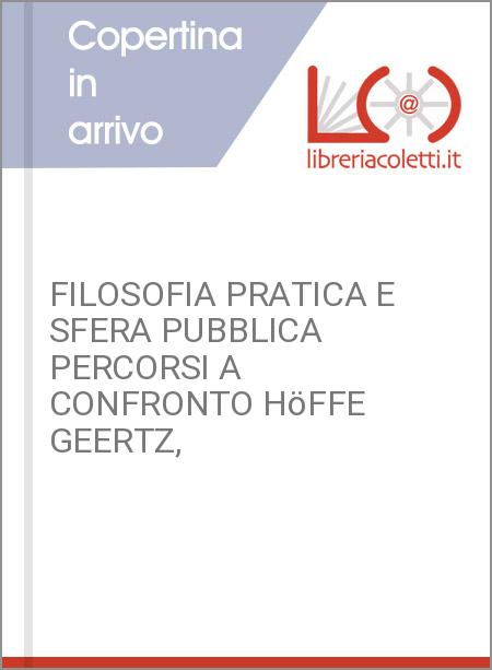 FILOSOFIA PRATICA E SFERA PUBBLICA PERCORSI A CONFRONTO HöFFE GEERTZ,