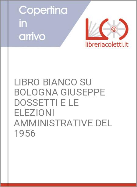 LIBRO BIANCO SU BOLOGNA GIUSEPPE DOSSETTI E LE ELEZIONI AMMINISTRATIVE DEL 1956