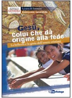 GESU', COLUI CHE DA ORIGINE ALLA FEDE. LA BELLEZZA E LA GIOIA DELL'ESSERE