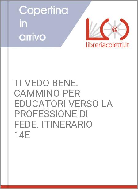 TI VEDO BENE. CAMMINO PER EDUCATORI VERSO LA PROFESSIONE DI FEDE. ITINERARIO 14E