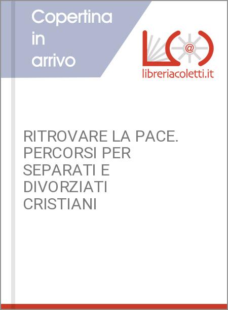 RITROVARE LA PACE. PERCORSI PER SEPARATI E DIVORZIATI CRISTIANI