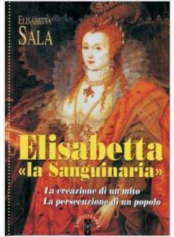 ELISABETTA LA SANGUINARIA LA CREAZIONE DI UN MITO LA PERSECUZIONE DI UN POPOLO