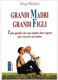 GRANDI MADRI, GRANDI FIGLI. TUTTO QUELLO CHE UNA MADRE DEVE SAPERE