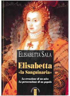 ELISABETTA LA SANGUINARIA LA CREAZIONE DI UN MITO. LA PERSECUZIONE