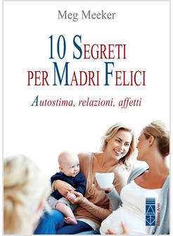 10 SEGRETI PER MADRI FELICI. AUTOSTIMA, RELAZIONI, AFFETTI