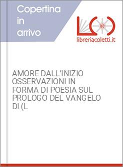 AMORE DALL'INIZIO OSSERVAZIONI IN FORMA DI POESIA SUL PROLOGO DEL VANGELO DI (L