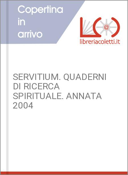 SERVITIUM. QUADERNI DI RICERCA SPIRITUALE. ANNATA 2004