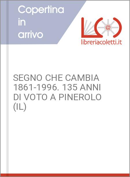 SEGNO CHE CAMBIA 1861-1996. 135 ANNI DI VOTO A PINEROLO (IL)