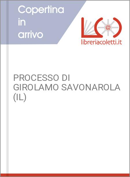 PROCESSO DI GIROLAMO SAVONAROLA (IL)