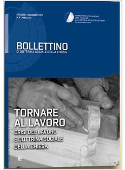 TORNARE AL LAVORO. CRISI DEL LAVORO E DOTTRINA SOCIALE DELLA CHIESA. BOLLETTINO