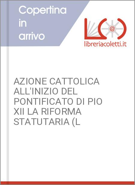 AZIONE CATTOLICA ALL'INIZIO DEL PONTIFICATO DI PIO XII LA RIFORMA STATUTARIA (L