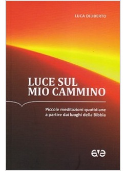 LUCE AL MIO CAMMINO. PICCOLE MEDITAZIONI QUOTIDIANE 