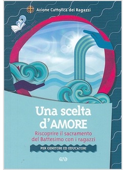 UNA SCELTA D'AMORE. RISCOPRIRE IL SACRAMENTO DEL BATTESIMO CON I RAGAZZI