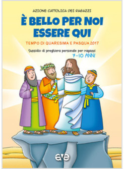 E' BELLO PER NOI ESSERE QUI 2. QUARESIMA E PASQUA 2017. 7 - 10 ANNI