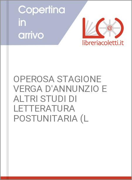 OPEROSA STAGIONE VERGA D'ANNUNZIO E ALTRI STUDI DI LETTERATURA POSTUNITARIA (L