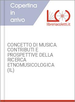 CONCETTO DI MUSICA. CONTRIBUTI E PROSPETTIVE DELLA RICERCA ETNOMUSICOLOGICA (IL)