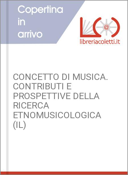 CONCETTO DI MUSICA CONTRIBUTI E PROSPETTIVE DELLA RICERCA ETNOMUSICOLOGICA (IL)