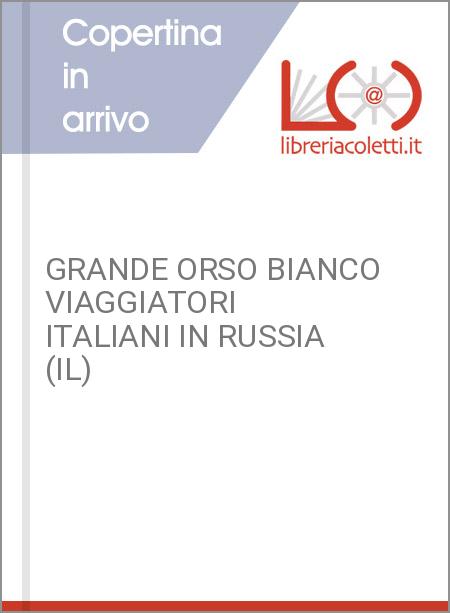 GRANDE ORSO BIANCO VIAGGIATORI ITALIANI IN RUSSIA (IL)