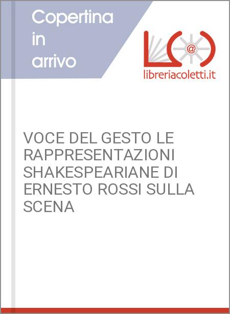 VOCE DEL GESTO LE RAPPRESENTAZIONI SHAKESPEARIANE DI ERNESTO ROSSI SULLA SCENA 