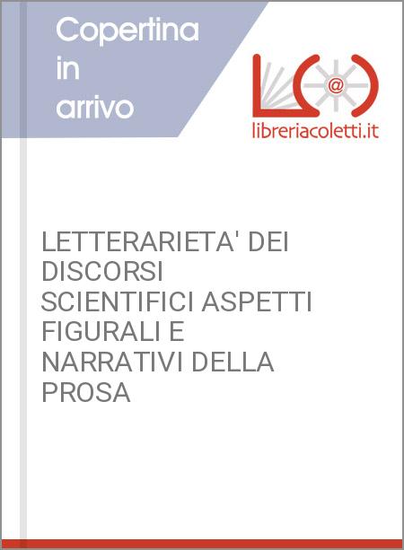 LETTERARIETA' DEI DISCORSI SCIENTIFICI ASPETTI FIGURALI E NARRATIVI DELLA PROSA