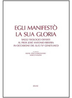 EGLI MANIFESTO' LA SUA GLORIA. SAGGI TEOLOGICI OFFERTI AL PROF. JOSE' ANTONIO