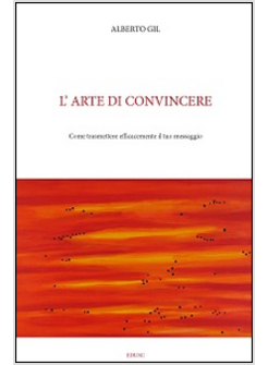 L'ARTE DI CONVINCERE COME TRASMETTERE CON EFFICACIA IL TUO MESSAGGIO