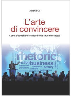 L'ARTE DI CONVINCERE. COME TRASMETTERE EFFICACEMENTE IL TUO MESSAGGIO