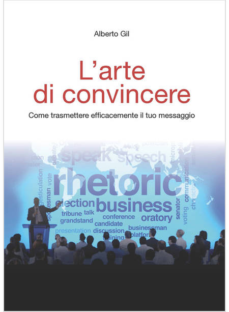 L'ARTE DI CONVINCERE. COME TRASMETTERE EFFICACEMENTE IL TUO MESSAGGIO