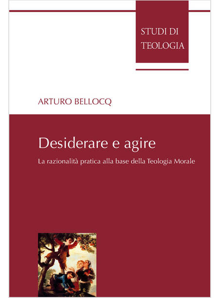 DESIDERARE E AGIRE. LA RAZIONALITA' PRATICA ALLA BASE DELLA TEOLOGIA MORALE