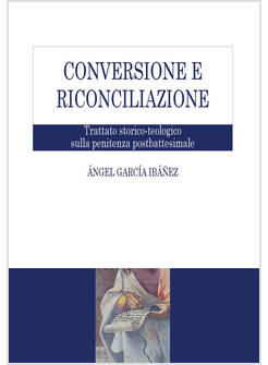 CONVERSIONE E RICONCILIAZIONE. TRATTATO STORICO-TEOLOGICO SULLA PENITENZA