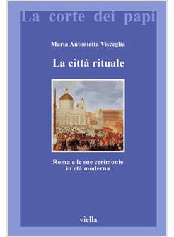 CITTA' RITUALE ROMA E LE SUE CERIMONIE IN ETA' MODERNA (LA)