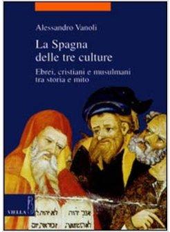 SPAGNA DELLE TRE CULTURE EBREI CRISTIANI E MUSULMANI TRA STORIA E MITO (LA)